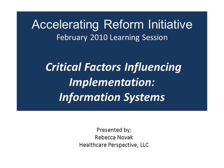 Accelerating Reform Initiative February 2010 Learning Session Critical Factors Influencing Implementation: Information Systems Presented by: Rebecca Novak.