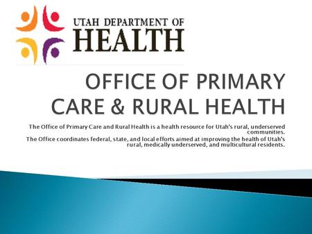 The Office of Primary Care and Rural Health is a health resource for Utah's rural, underserved communities. The Office coordinates federal, state, and.