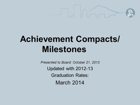 Achievement Compacts/ Milestones Presented to Board: October 21, 2013 Updated with 2012-13 Graduation Rates: March 2014.