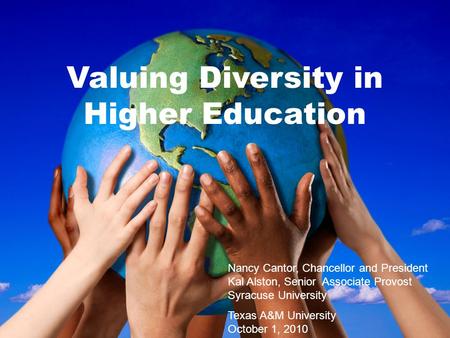 Valuing Diversity in Higher Education Nancy Cantor, Chancellor and President Kal Alston, Senior Associate Provost Syracuse University Texas A&M University.