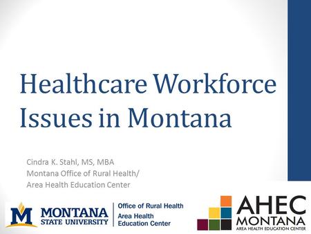 Healthcare Workforce Issues in Montana Cindra K. Stahl, MS, MBA Montana Office of Rural Health/ Area Health Education Center.