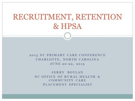 2013 NC PRIMARY CARE CONFERENCE CHARLOTTE, NORTH CAROLINA JUNE 20-22, 2013 JERRY BOYLAN NC OFFICE OF RURAL HEALTH & COMMUNITY CARE PLACEMENT SPECIALIST.