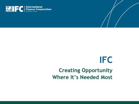 IFC Creating Opportunity Where It’s Needed Most. 2 IFC is the largest global development institution focused exclusively on the private sector – the global.