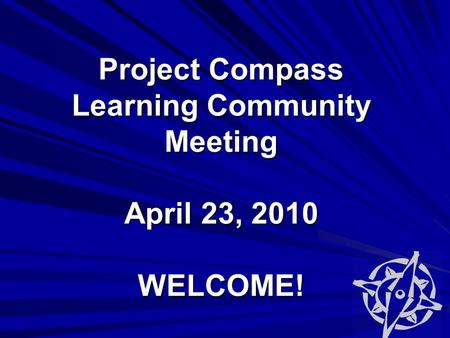 Project Compass Learning Community Meeting April 23, 2010 WELCOME!
