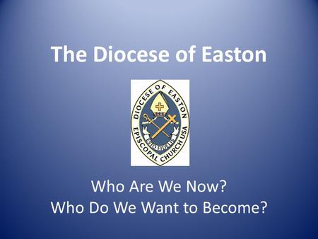 The Diocese of Easton Who Are We Now? Who Do We Want to Become?