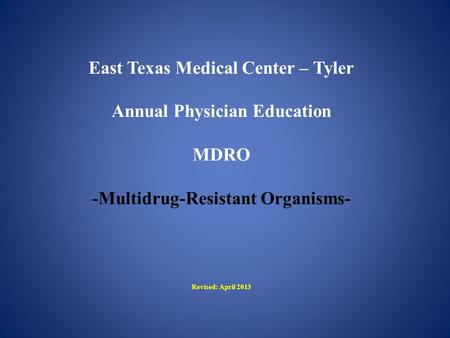 East Texas Medical Center – Tyler Annual Physician Education MDRO -Multidrug-Resistant Organisms- Revised: April 2013.