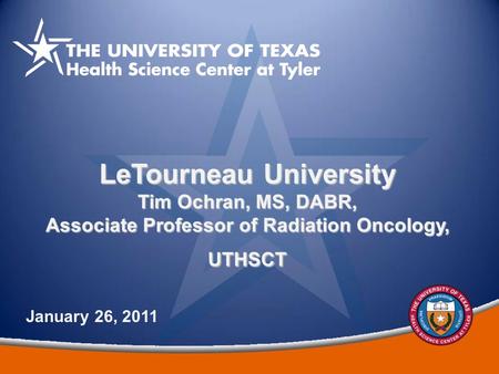 1 LeTourneau University Tim Ochran, MS, DABR, Associate Professor of Radiation Oncology, UTHSCT January 26, 2011.