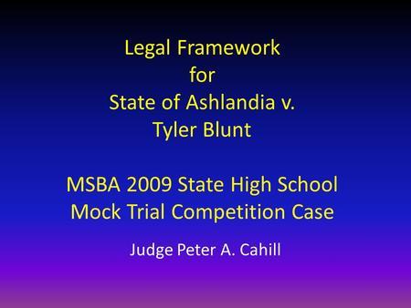 Legal Framework for State of Ashlandia v. Tyler Blunt MSBA 2009 State High School Mock Trial Competition Case Judge Peter A. Cahill.