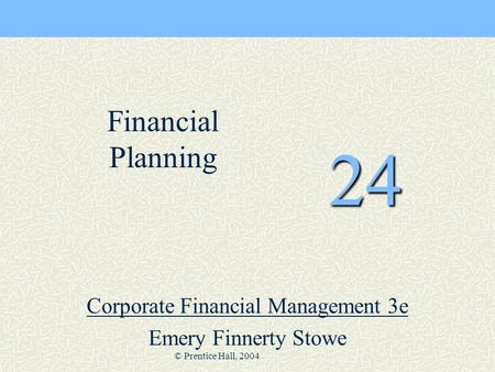 © Prentice Hall, 2004 24 Corporate Financial Management 3e Emery Finnerty Stowe Financial Planning.