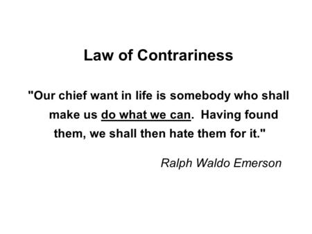 Law of Contrariness Our chief want in life is somebody who shall make us do what we can. Having found them, we shall then hate them.
