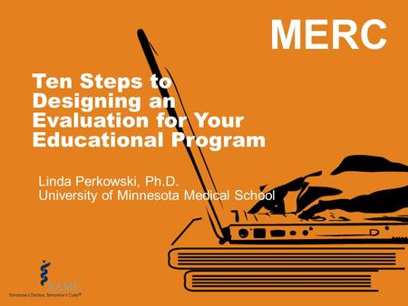 MERC Ten Steps to Designing an Evaluation for Your Educational Program Linda Perkowski, Ph.D. University of Minnesota Medical School.