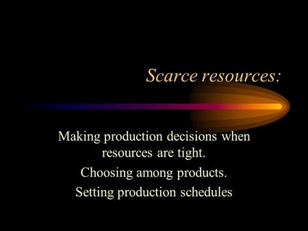 Scarce resources: Making production decisions when resources are tight. Choosing among products. Setting production schedules.