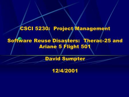 CSCI 5230: Project Management Software Reuse Disasters: Therac-25 and Ariane 5 Flight 501 David Sumpter 12/4/2001.