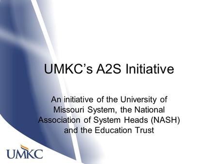 UMKC’s A2S Initiative An initiative of the University of Missouri System, the National Association of System Heads (NASH) and the Education Trust.
