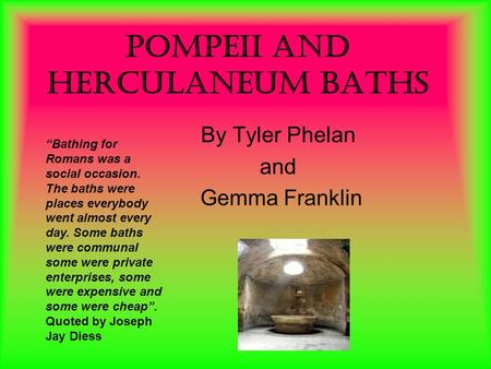 Pompeii and Herculaneum Baths By Tyler Phelan and Gemma Franklin “Bathing for Romans was a social occasion. The baths were places everybody went almost.