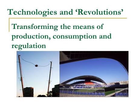 Technologies and ‘Revolutions’ Transforming the means of production, consumption and regulation.