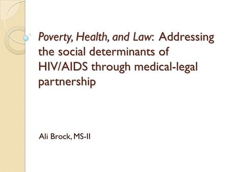 Poverty, Health, and Law: Addressing the social determinants of HIV/AIDS through medical-legal partnership Ali Brock, MS-II.