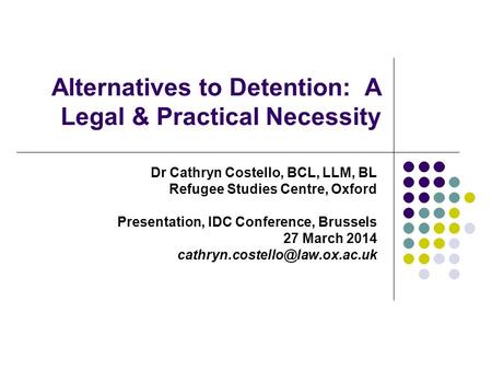 Alternatives to Detention: A Legal & Practical Necessity Dr Cathryn Costello, BCL, LLM, BL Refugee Studies Centre, Oxford Presentation, IDC Conference,