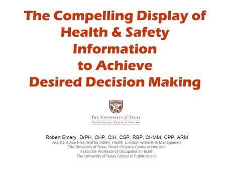 The Compelling Display of Health & Safety Information to Achieve Desired Decision Making Robert Emery, DrPH, CHP, CIH, CSP, RBP, CHMM, CPP, ARM Assistant.
