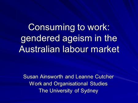 Consuming to work: gendered ageism in the Australian labour market Susan Ainsworth and Leanne Cutcher Work and Organisational Studies The University of.