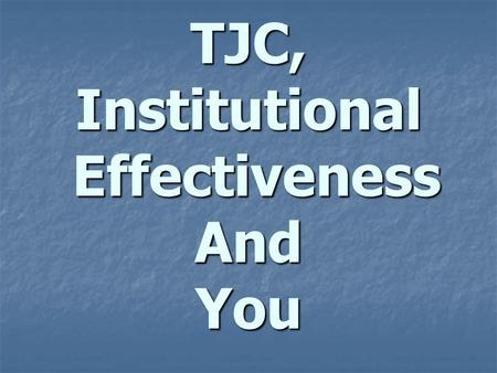 TJC, Institutional Effectiveness And You. Definition Institutional Effectiveness is an ongoing, comprehensive, and institutionally integrated system,