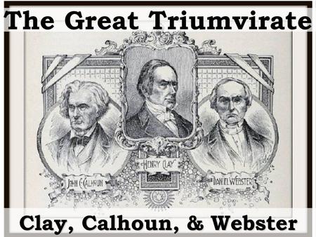 The Great Triumvirate Clay, Calhoun, & Webster. Between 1812 and 1850 had more impact on American government than any three politicians in American history.