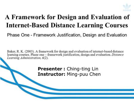 Presenter : Ching-ting Lin Instructor: Ming-puu Chen A Framework for Design and Evaluation of Internet-Based Distance Learning Courses Baker, R. K. (2003).
