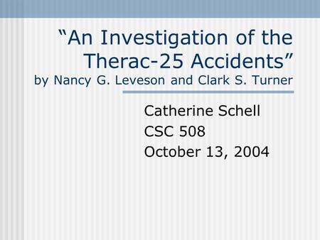 “An Investigation of the Therac-25 Accidents” by Nancy G. Leveson and Clark S. Turner Catherine Schell CSC 508 October 13, 2004.