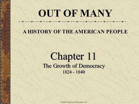 Chapter 11 The Growth of Democracy 1824 - 1840 Chapter 11 The Growth of Democracy 1824 - 1840 OUT OF MANY A HISTORY OF THE AMERICAN PEOPLE © 2009 Pearson.