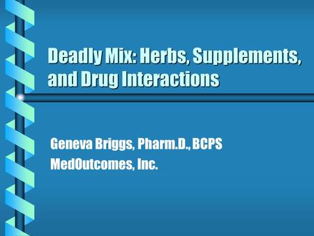 Deadly Mix: Herbs, Supplements, and Drug Interactions Geneva Briggs, Pharm.D., BCPS MedOutcomes, Inc.
