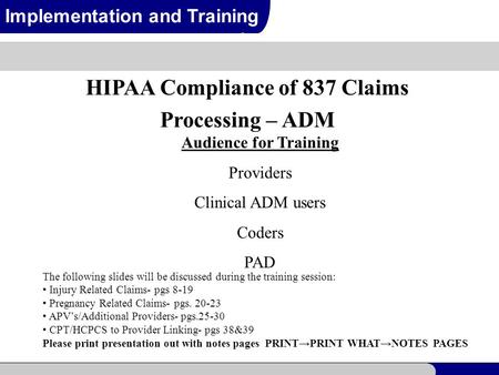 1 Implementation and Training HIPAA Compliance of 837 Claims Processing – ADM Audience for Training Providers Clinical ADM users Coders PAD The following.