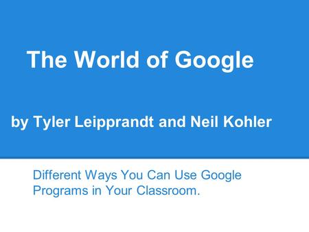 The World of Google by Tyler Leipprandt and Neil Kohler Different Ways You Can Use Google Programs in Your Classroom.