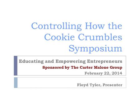 Controlling How the Cookie Crumbles Symposium Educating and Empowering Entrepreneurs Sponsored by The Carter Malone Group February 22, 2014 Floyd Tyler,