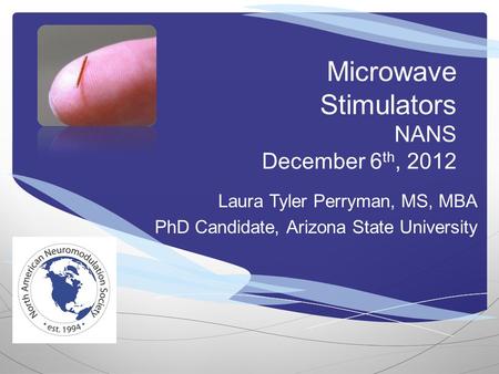 Microwave Stimulators NANS December 6 th, 2012 Laura Tyler Perryman, MS, MBA PhD Candidate, Arizona State University.