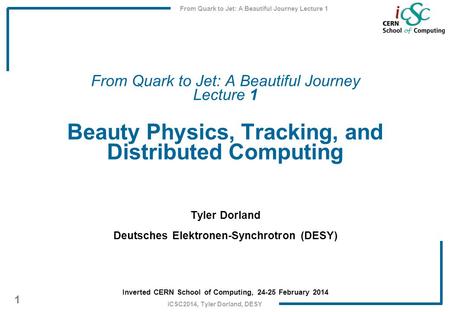 From Quark to Jet: A Beautiful Journey Lecture 1 1 iCSC2014, Tyler Dorland, DESY From Quark to Jet: A Beautiful Journey Lecture 1 Beauty Physics, Tracking,