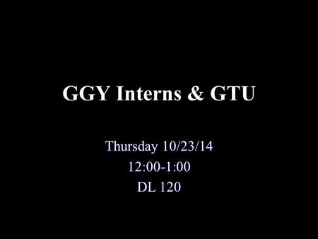 GGY Interns & GTU Thursday 10/23/14 12:00-1:00 DL 120.