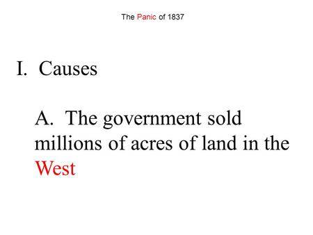 I. Causes A. The government sold millions of acres of land in the West The Panic of 1837.