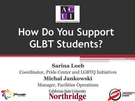 How Do You Support GLBT Students? Sarina Loeb Coordinator, Pride Center and LGBTQ Initiatives Michal Jankowski Manager, Facilities Operations.