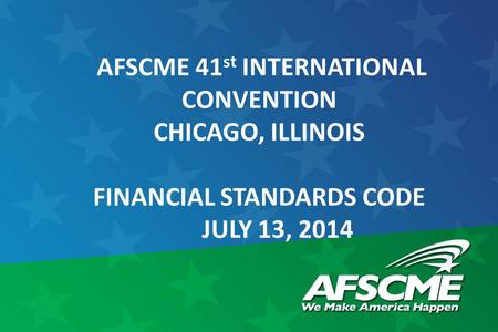 AFSCME 41 st INTERNATIONAL CONVENTION CHICAGO, ILLINOIS FINANCIAL STANDARDS CODE JULY 13, 2014.
