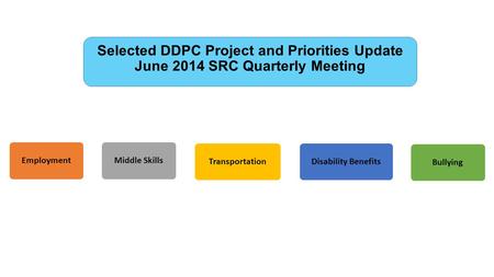 Selected DDPC Project and Priorities Update June 2014 SRC Quarterly Meeting EmploymentMiddle SkillsTransportationDisability BenefitsBullying.