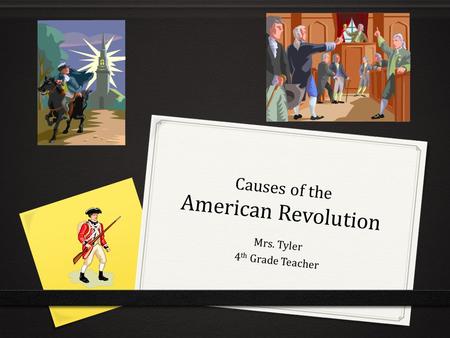 Causes of the American Revolution Mrs. Tyler 4 th Grade Teacher.
