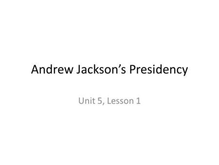 Andrew Jackson’s Presidency Unit 5, Lesson 1. Essential Idea Andrew Jackson’s presidency involved “new” democracy, the Nullification Crisis, the Indian.