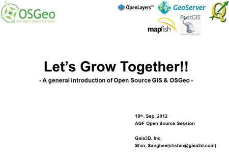 19 th, Sep, 2012 AGF Open Source Session Gaia3D, Inc. Shin, Let’s Grow Together!! - A general introduction of Open Source GIS.