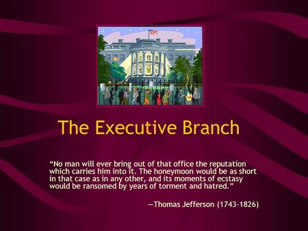 The Executive Branch “No man will ever bring out of that office the reputation which carries him into it. The honeymoon would be as short in that case.