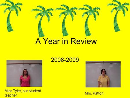 A Year in Review 2008-2009 Miss Tyler, our student teacher Mrs. Patton.