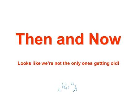 Then and Now Looks like we're not the only ones getting old!