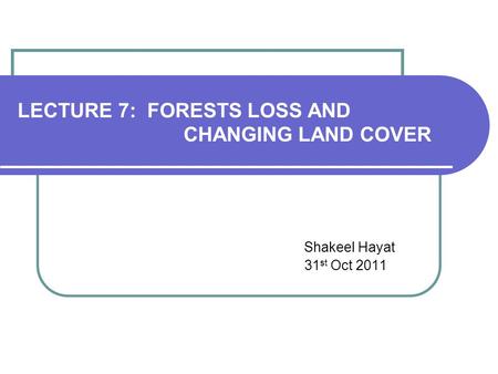 LECTURE 7: FORESTS LOSS AND CHANGING LAND COVER Shakeel Hayat 31 st Oct 2011.