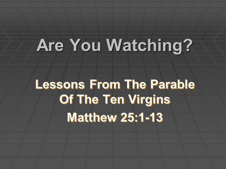 Are You Watching? Lessons From The Parable Of The Ten Virgins Matthew 25:1-13 Lessons From The Parable Of The Ten Virgins Matthew 25:1-13.