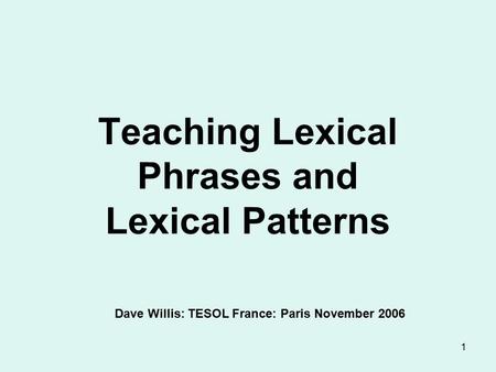 1 Teaching Lexical Phrases and Lexical Patterns Dave Willis: TESOL France: Paris November 2006.