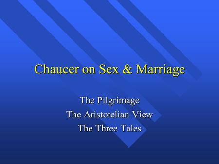 Chaucer on Sex & Marriage The Pilgrimage The Aristotelian View The Three Tales.